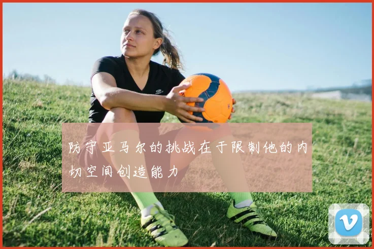 防守亚马尔的挑战在于限制他的内切空间创造能力